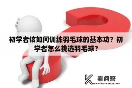 初学者该如何训练羽毛球的基本功？初学者怎么挑选羽毛球？