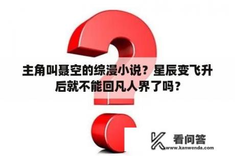 主角叫聂空的综漫小说？星辰变飞升后就不能回凡人界了吗？