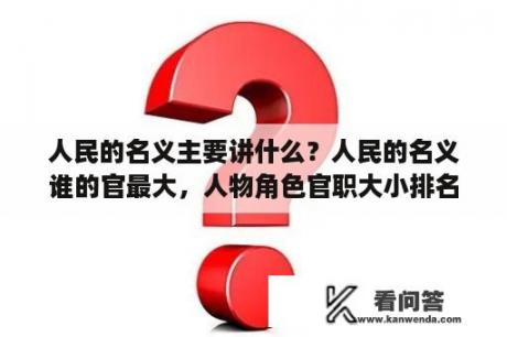 人民的名义主要讲什么？人民的名义谁的官最大，人物角色官职大小排名详解？