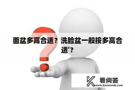 面盆多高合适？洗脸盆一般按多高合适'？