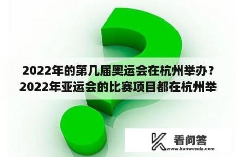 2022年的第几届奥运会在杭州举办？2022年亚运会的比赛项目都在杭州举行吗？