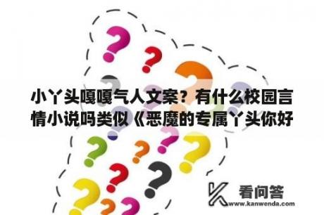 小丫头嘎嘎气人文案？有什么校园言情小说吗类似《恶魔的专属丫头你好甜》？