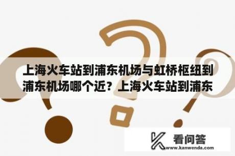 上海火车站到浦东机场与虹桥枢纽到浦东机场哪个近？上海火车站到浦东机场交通路线怎么走？谢谢？