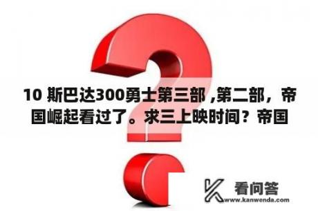 10 斯巴达300勇士第三部 ,第二部，帝国崛起看过了。求三上映时间？帝国崛起之300勇士第几分钟？