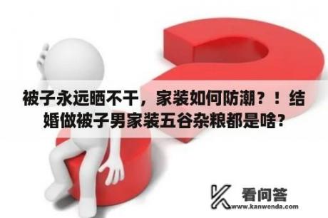 被子永远晒不干，家装如何防潮？！结婚做被子男家装五谷杂粮都是啥？