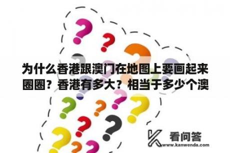 为什么香港跟澳门在地图上要画起来圈圈？香港有多大？相当于多少个澳门大小？