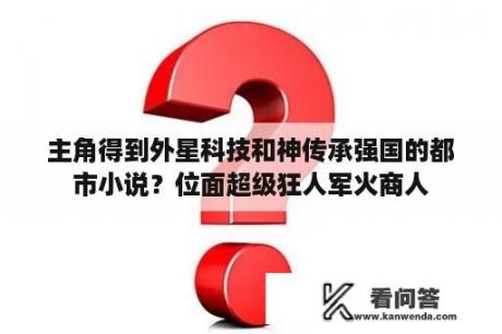 主角得到外星科技和神传承强国的都市小说？位面超级狂人军火商人