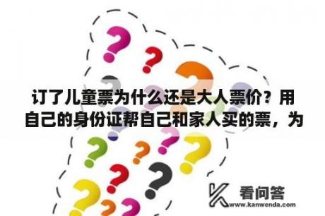 订了儿童票为什么还是大人票价？用自己的身份证帮自己和家人买的票，为什么在12306只能看到自己的？