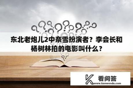 东北老炮儿2中奈雪扮演者？李会长和杨树林拍的电影叫什么？