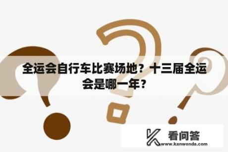 全运会自行车比赛场地？十三届全运会是哪一年？