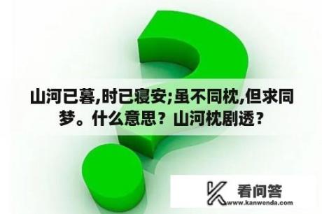 山河已暮,时已寝安;虽不同枕,但求同梦。什么意思？山河枕剧透？