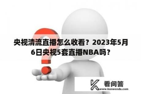 央视清流直播怎么收看？2023年5月6日央视5套直播NBA吗？