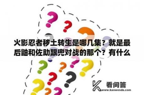 火影忍者秽土转生是哪几集？就是最后鼬和佐助跟兜对战的那个？有什么好看的动漫，完结了的，最好是200话以上的？