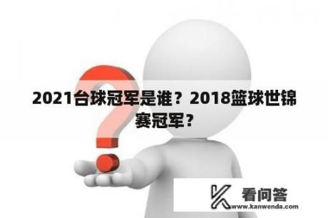 2021台球冠军是谁？2018篮球世锦赛冠军？