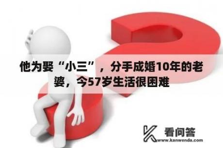 他为娶“小三”，分手成婚10年的老婆，今57岁生活很困难