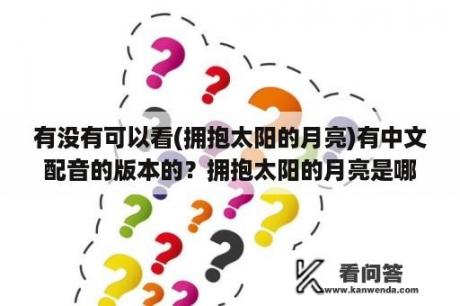 有没有可以看(拥抱太阳的月亮)有中文配音的版本的？拥抱太阳的月亮是哪个年代？