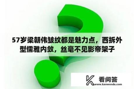 57岁梁朝伟皱纹都是魅力点，西拆外型儒雅内敛，丝毫不见影帝架子