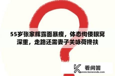 55岁张家辉露面暴瘦，体态佝偻眼窝深重，走路还需妻子关咏荷搀扶