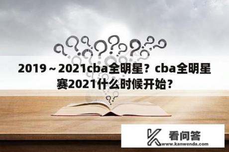 2019～2021cba全明星？cba全明星赛2021什么时候开始？