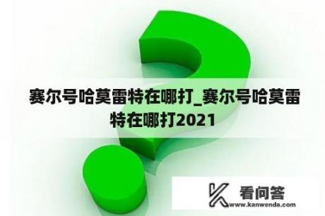  赛尔号哈莫雷特在哪打_赛尔号哈莫雷特在哪打2021