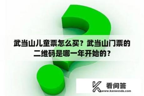 武当山儿童票怎么买？武当山门票的二维码是哪一年开始的？