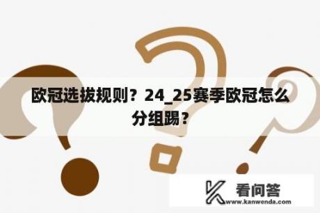 欧冠选拔规则？24_25赛季欧冠怎么分组踢？