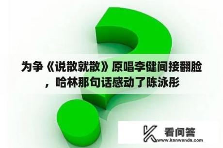 为争《说散就散》原唱李健间接翻脸，哈林那句话感动了陈泳彤