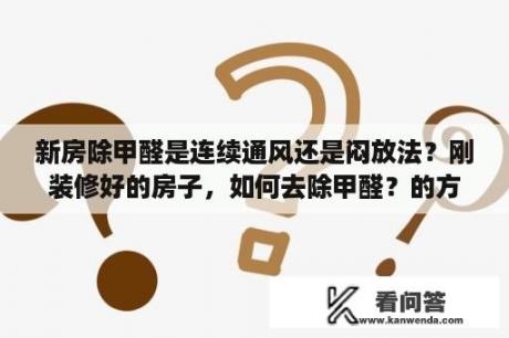 新房除甲醛是连续通风还是闷放法？刚装修好的房子，如何去除甲醛？的方法是什么呢？