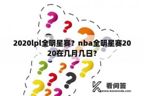 2020lpl全明星赛？nba全明星赛2020在几月几日？