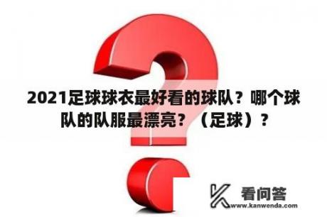 2021足球球衣最好看的球队？哪个球队的队服最漂亮？（足球）？