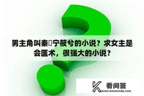 男主角叫秦玦宁筱兮的小说？求女主是会医术，很强大的小说？