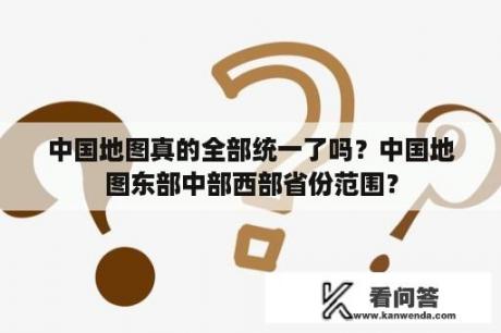 中国地图真的全部统一了吗？中国地图东部中部西部省份范围？