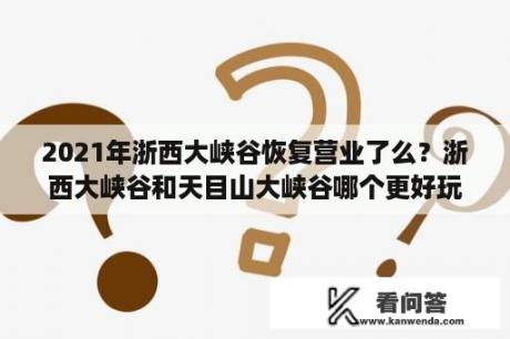 2021年浙西大峡谷恢复营业了么？浙西大峡谷和天目山大峡谷哪个更好玩？