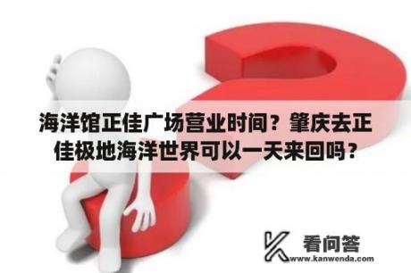 海洋馆正佳广场营业时间？肇庆去正佳极地海洋世界可以一天来回吗？