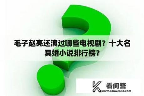 毛子赵亮还演过哪些电视剧？十大名冥婚小说排行榜？