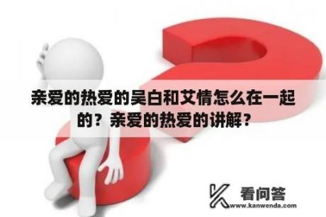 亲爱的热爱的吴白和艾情怎么在一起的？亲爱的热爱的讲解？