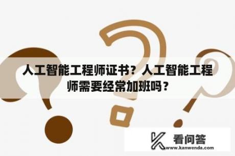 人工智能工程师证书？人工智能工程师需要经常加班吗？