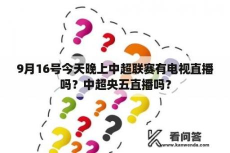 9月16号今天晚上中超联赛有电视直播吗？中超央五直播吗？