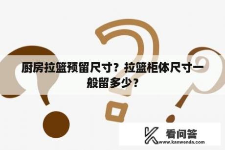 厨房拉篮预留尺寸？拉篮柜体尺寸一般留多少？