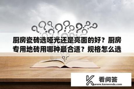 厨房瓷砖选哑光还是亮面的好？厨房专用地砖用哪种最合适？规格怎么选择呢？