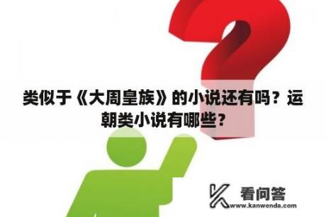 类似于《大周皇族》的小说还有吗？运朝类小说有哪些？