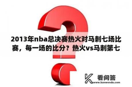 2013年nba总决赛热火对马刺七场比赛，每一场的比分？热火vs马刺第七场超清