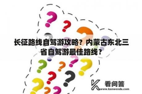 长征路线自驾游攻略？内蒙古东北三省自驾游最佳路线？