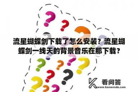 流星蝴蝶剑下载了怎么安装？流星蝴蝶剑一线天的背景音乐在那下载？