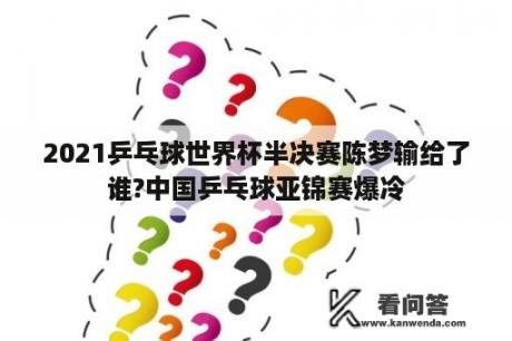 2021乒乓球世界杯半决赛陈梦输给了谁?中国乒乓球亚锦赛爆冷