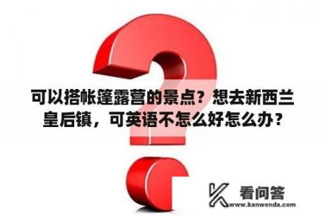 可以搭帐篷露营的景点？想去新西兰皇后镇，可英语不怎么好怎么办？