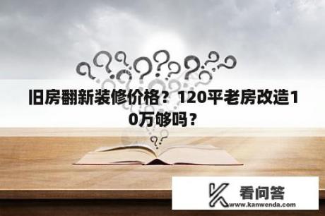 旧房翻新装修价格？120平老房改造10万够吗？