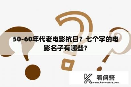 50-60年代老电影抗日？七个字的电影名子有哪些？