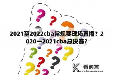 2021至2022cba常规赛现场直播？2020一2021cba总决赛？