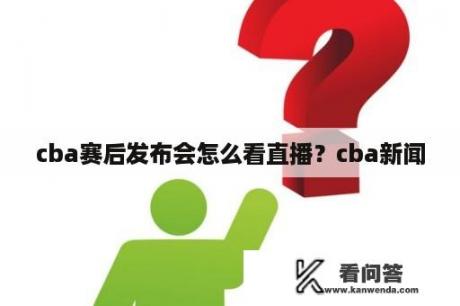 cba赛后发布会怎么看直播？cba新闻